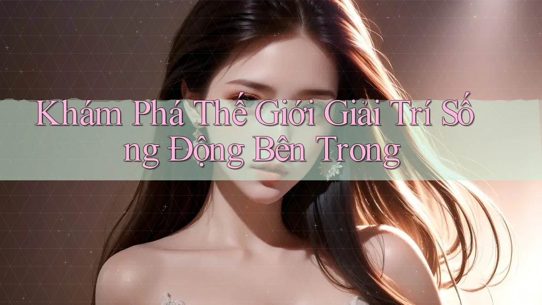 Khám Phá Thế Giới Giải Trí Sống Động Bên Trong