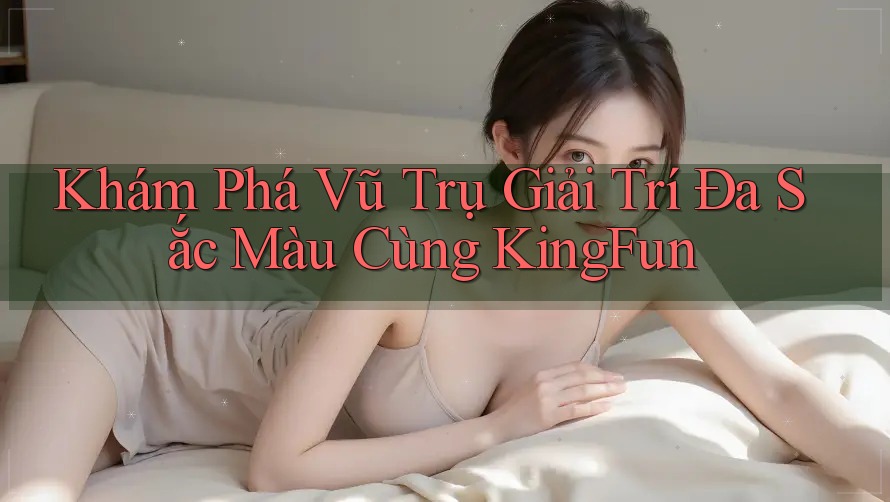 Khám Phá Vũ Trụ Giải Trí Đa Sắc Màu Cùng KingFun