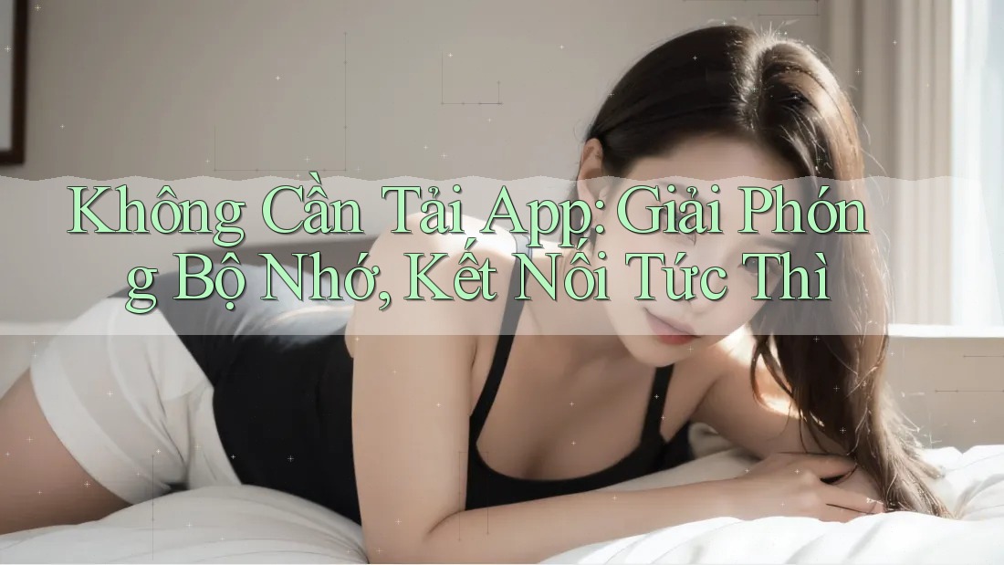 Không Cần Tải App: Giải Phóng Bộ Nhớ, Kết Nối Tức Thì