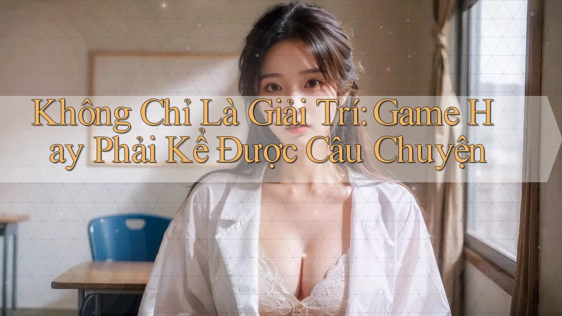 Không Chỉ Là Giải Trí: Game Hay Phải Kể Được Câu Chuyện