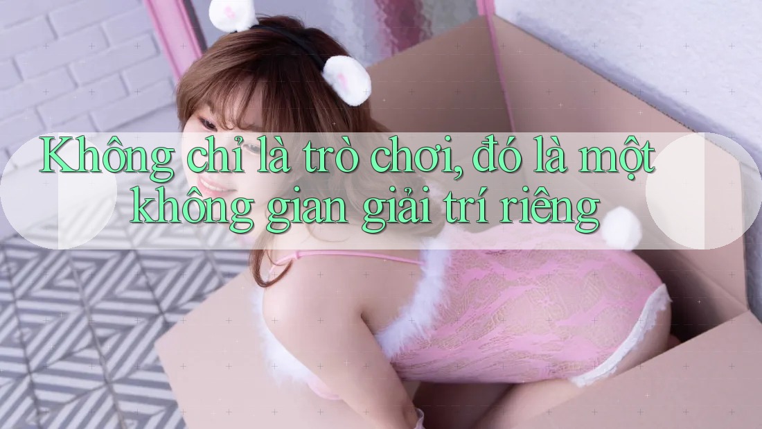 Không chỉ là trò chơi, đó là một không gian giải trí riêng