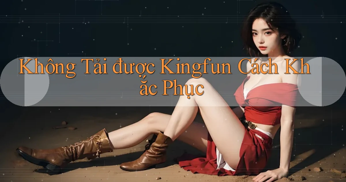 không tải được kingfun cách khắc phục