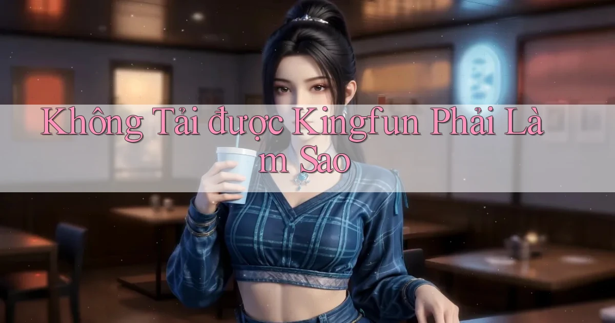 không tải được kingfun phải làm sao