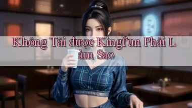 không tải được kingfun phải làm sao