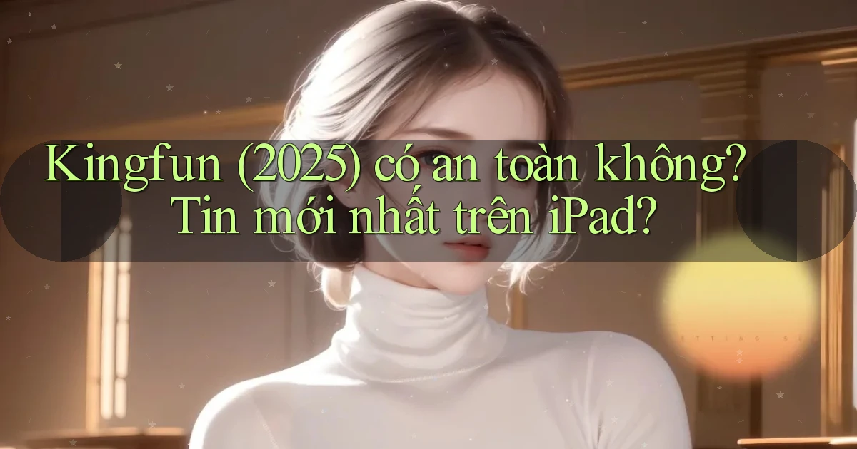 kingfun (2025) có an toàn không tin mới nhất trên iPad