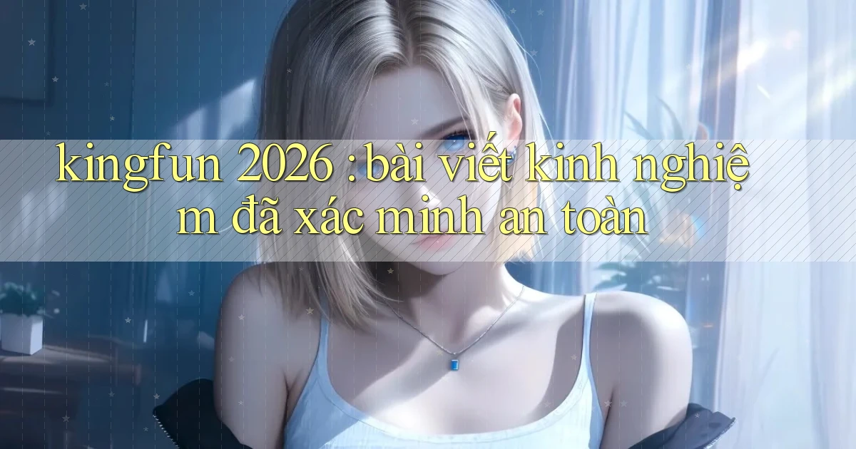 kingfun 2026 bài viết kinh nghiệm đã xác minh an toàn