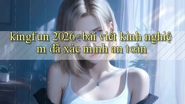 kingfun 2026 bài viết kinh nghiệm đã xác minh an toàn