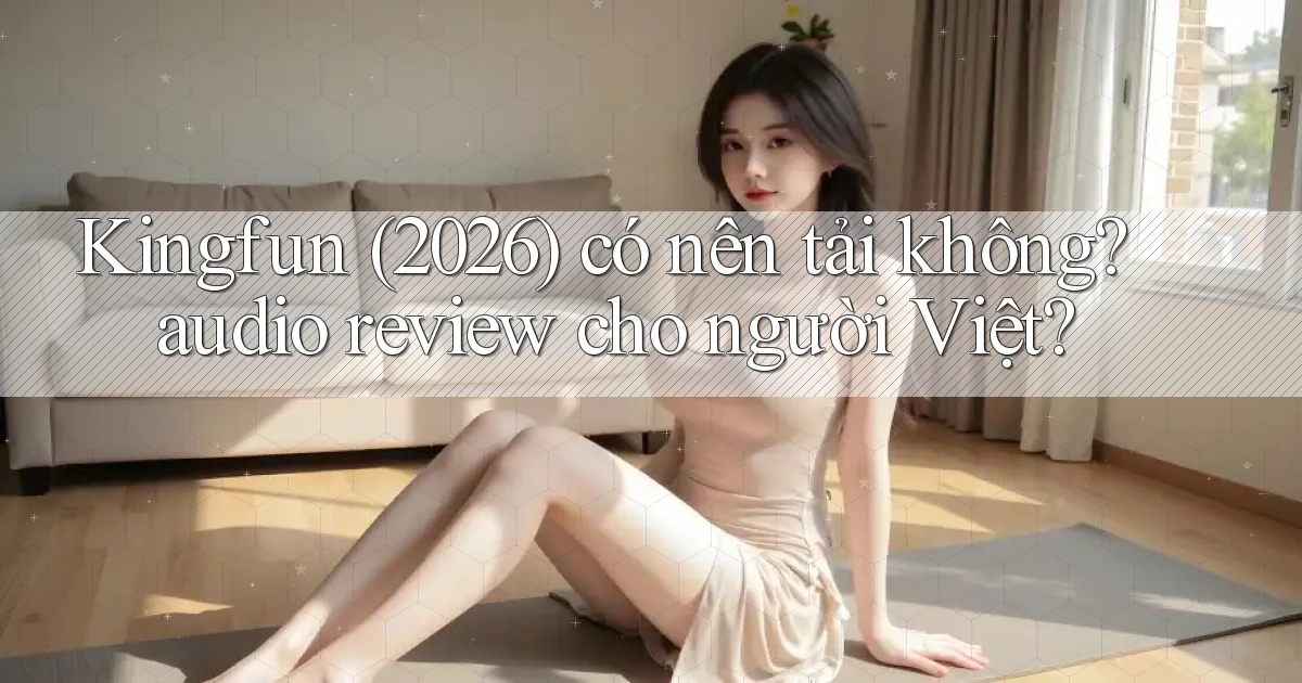 Kingfun (2026) có nên tải không audio review cho người Việt