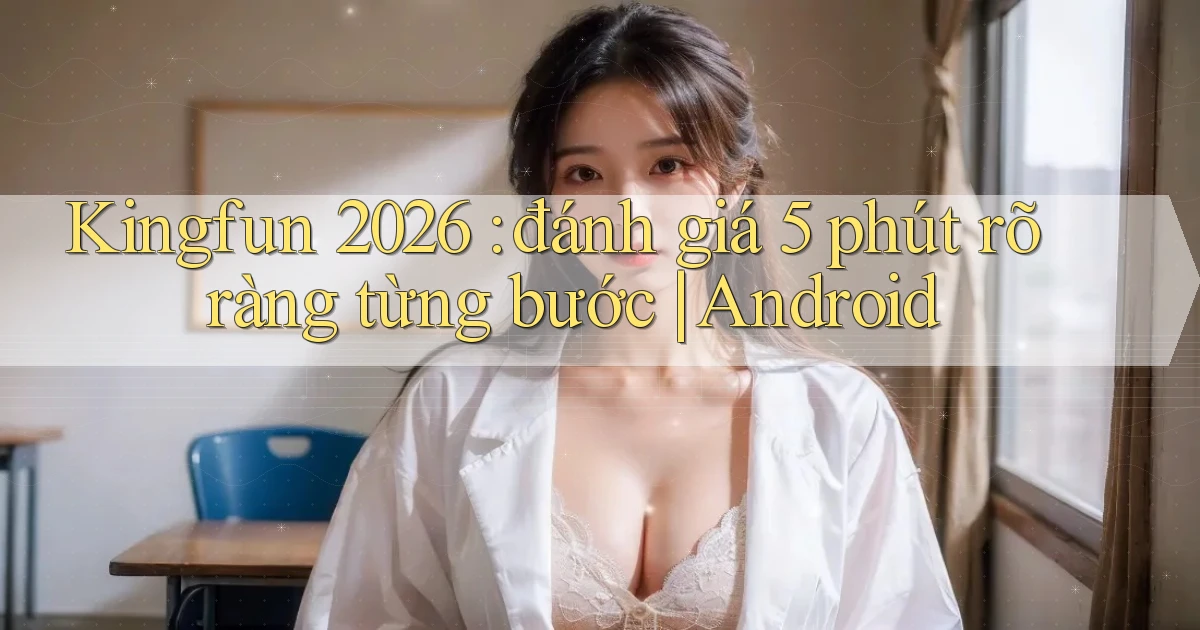 Kingfun 2026 đánh giá 5 phút rõ ràng từng bước Android