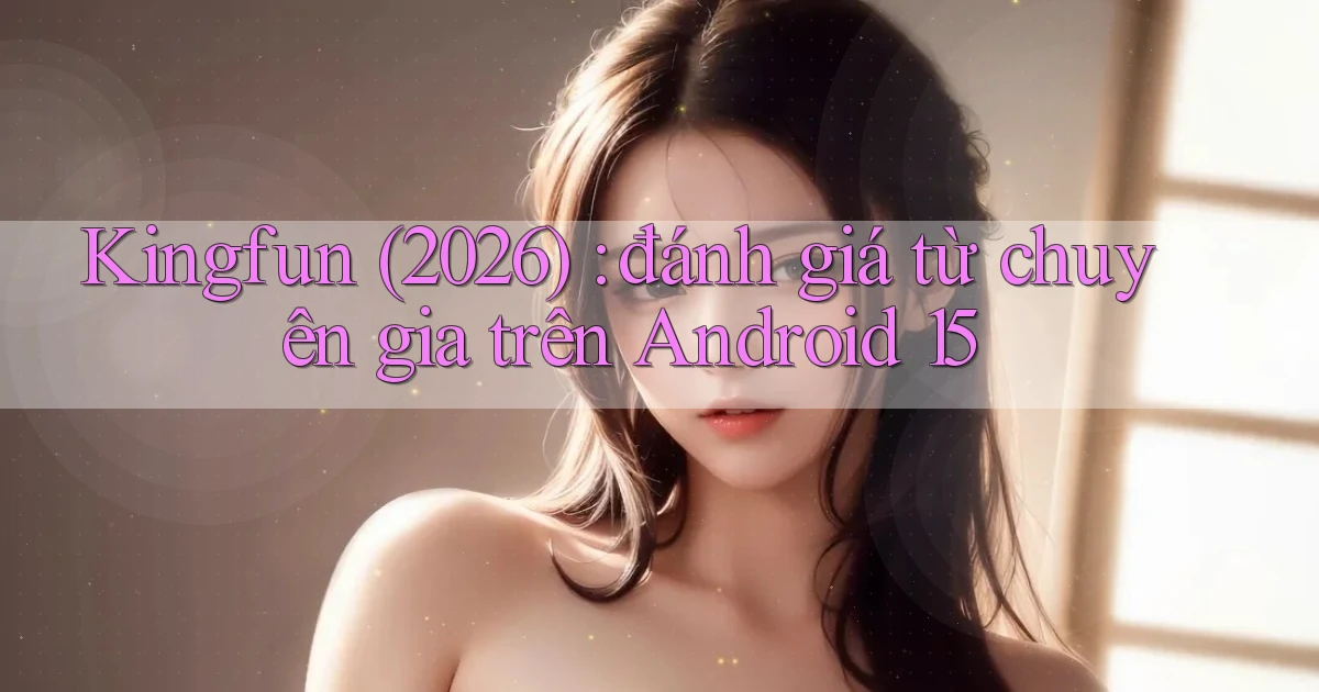 Kingfun (2026) đánh giá từ chuyên gia trên Android 15