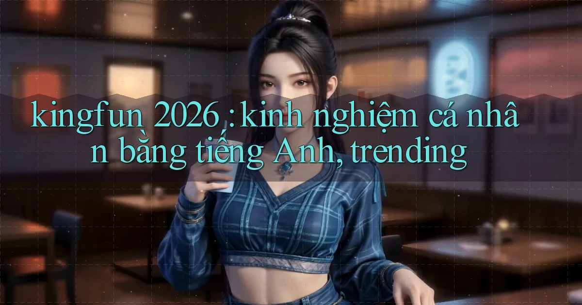 kingfun 2026 kinh nghiệm cá nhân bằng tiếng Anh, trending
