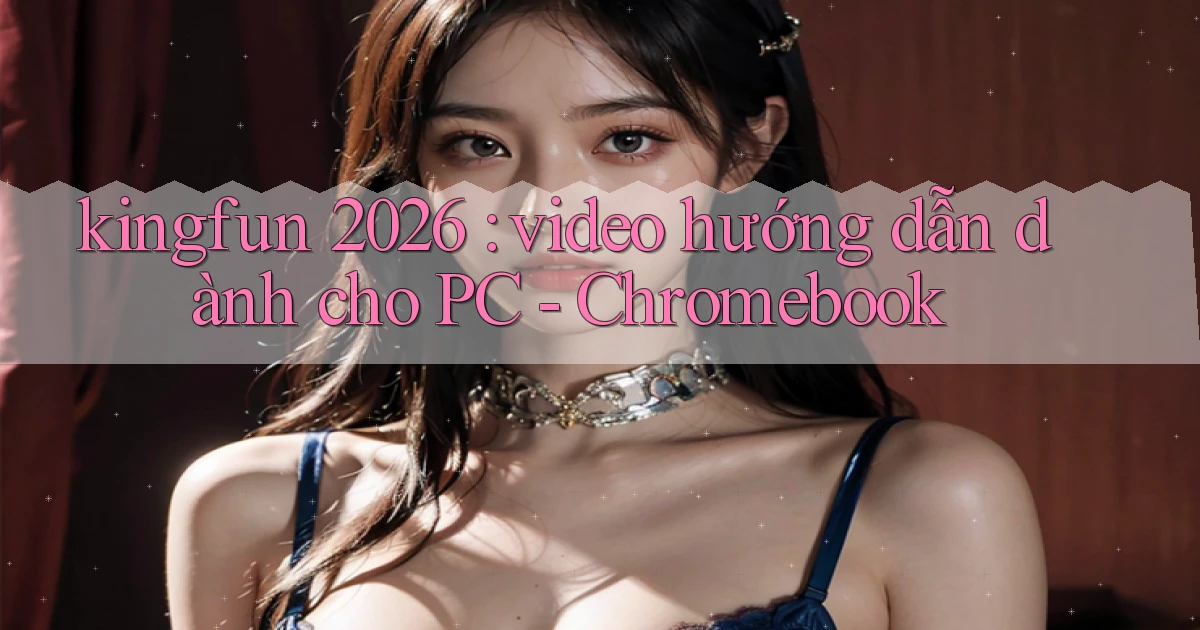 kingfun 2026 video hướng dẫn dành cho PC   Chromebook