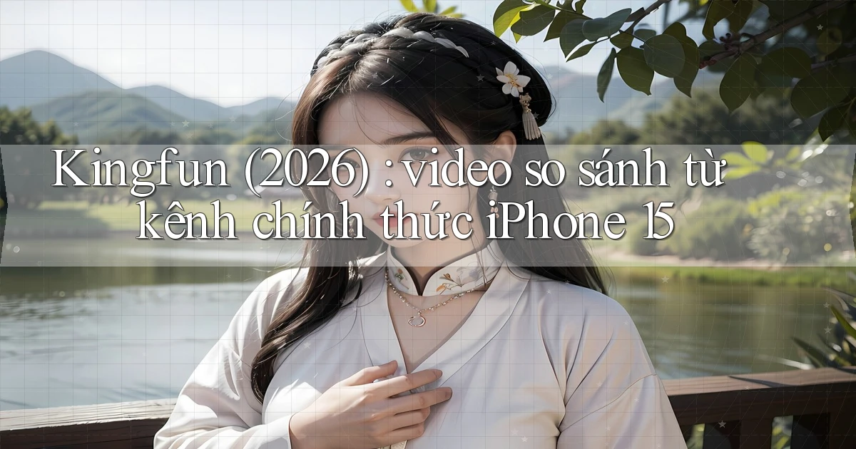 Kingfun (2026) video so sánh từ kênh chính thức iPhone 15