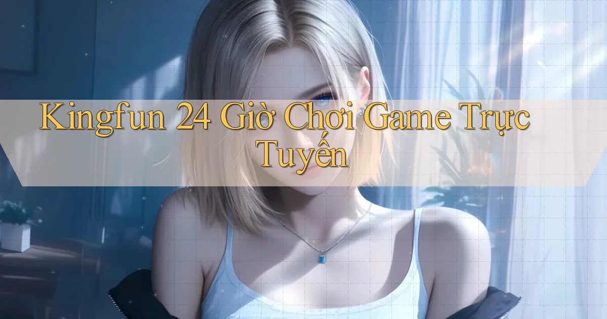 kingfun 24 giờ chơi game trực tuyến