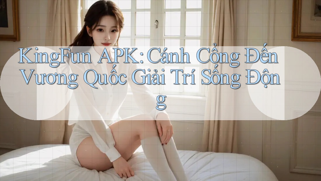 KingFun APK: Cánh Cổng Đến Vương Quốc Giải Trí Sống Động