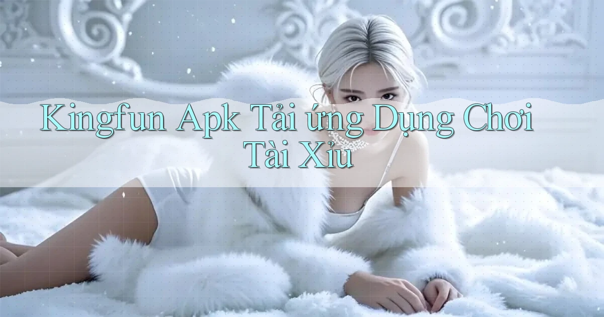 kingfun  apk tải ứng dụng chơi tài xỉu