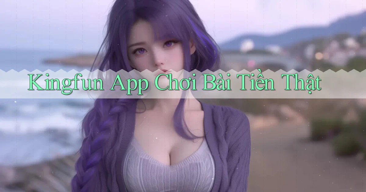 kingfun app chơi bài tiền thật