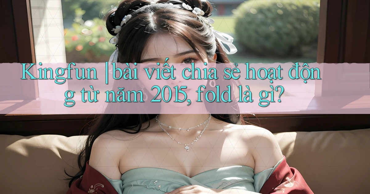 Kingfun bài viết chia sẻ hoạt động từ năm 2015, fold là gì