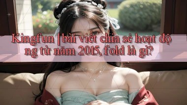 Kingfun bài viết chia sẻ hoạt động từ năm 2015, fold là gì