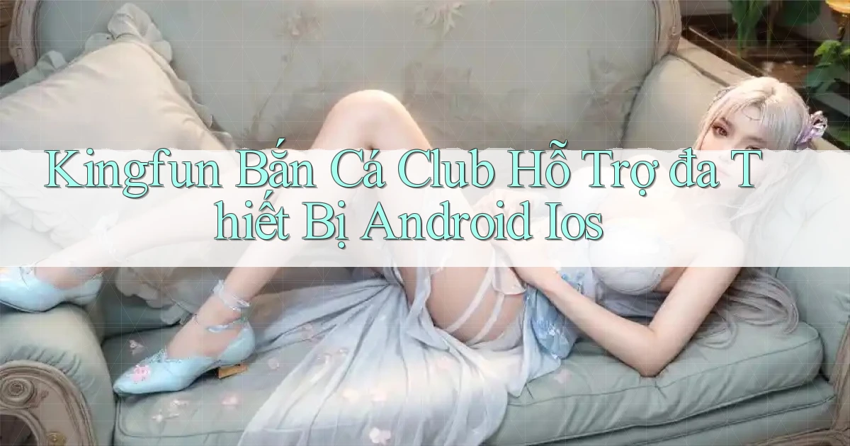 kingfun  bắn cá club hỗ trợ đa thiết bị android ios