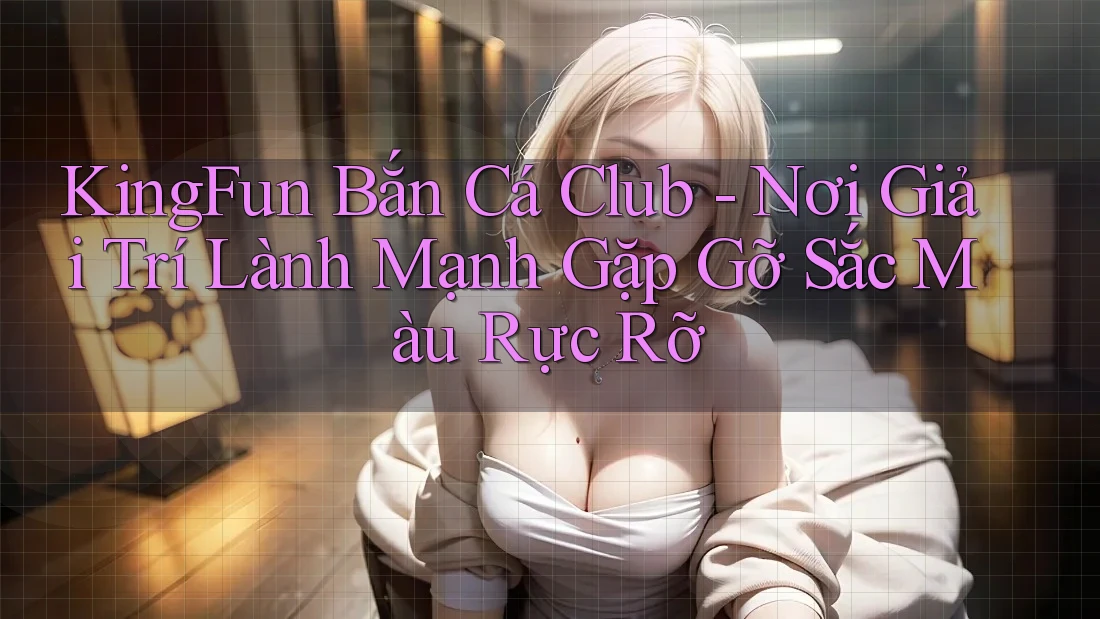 KingFun Bắn Cá Club - Nơi Giải Trí Lành Mạnh Gặp Gỡ Sắc Màu Rực Rỡ