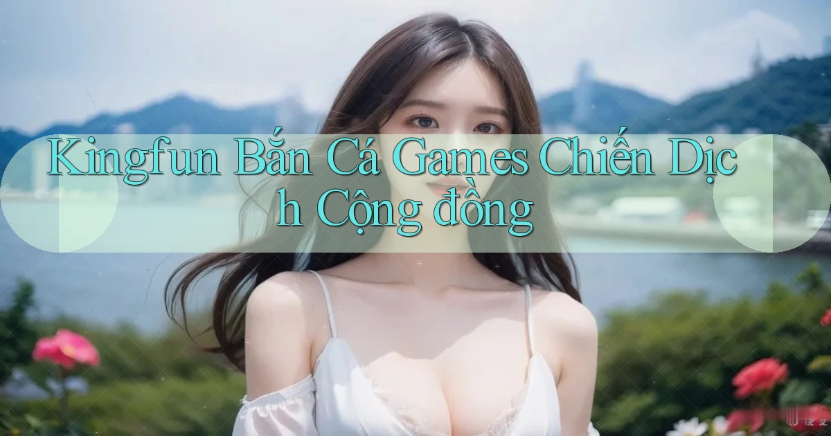kingfun  bắn cá games chiến dịch cộng đồng