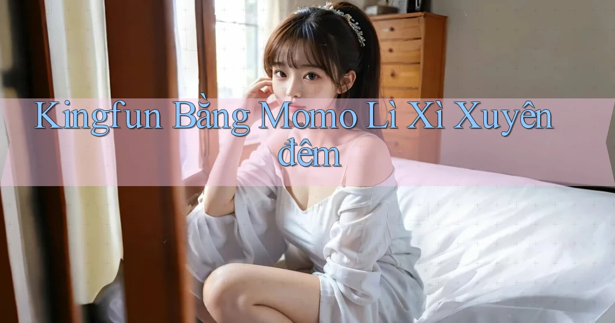 kingfun bằng momo lì xì xuyên đêm