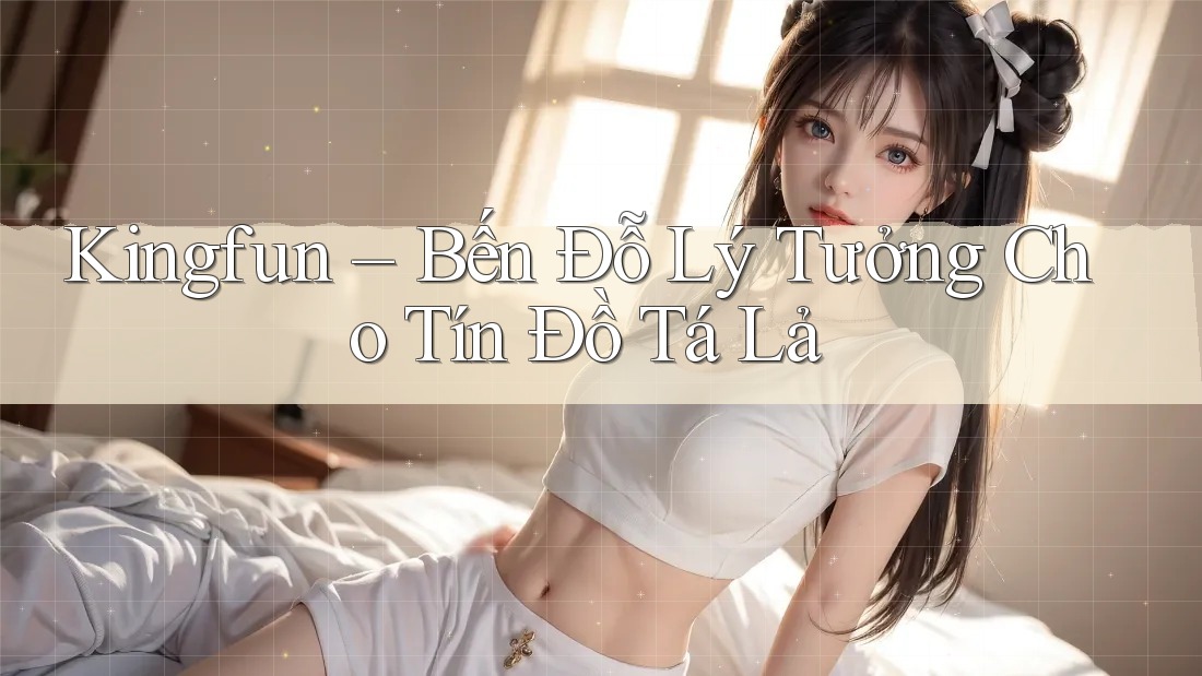 Kingfun – Bến Đỗ Lý Tưởng Cho Tín Đồ Tá Lả