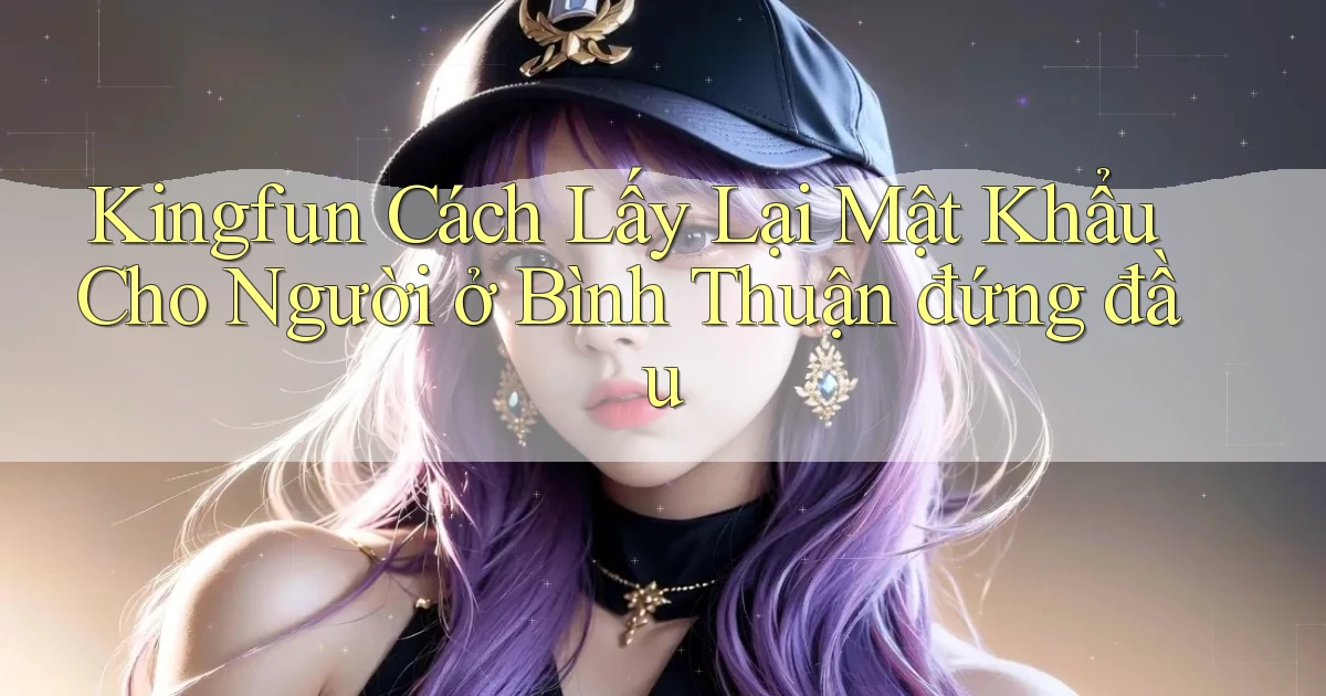 kingfun cách lấy lại mật khẩu cho người ở Bình Thuận đứng đầu