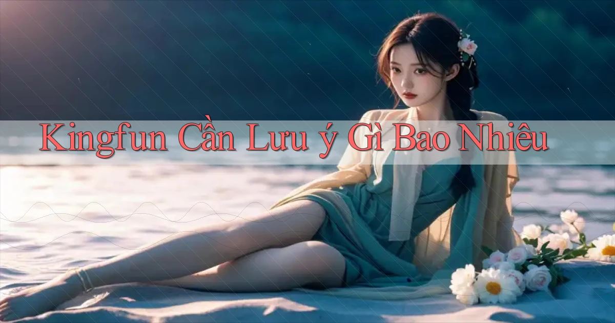 kingfun cần lưu ý gì bao nhiêu