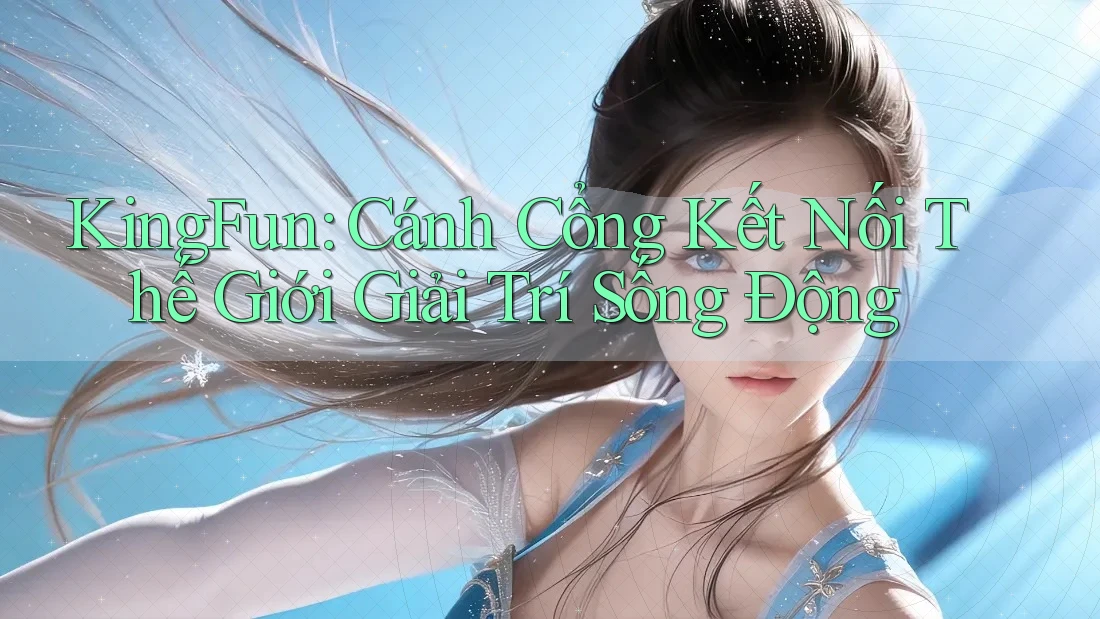 KingFun: Cánh Cổng Kết Nối Thế Giới Giải Trí Sống Động