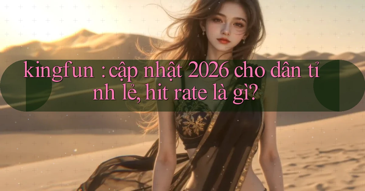 kingfun cập nhật 2026 cho dân tỉnh lẻ, hit rate là gì