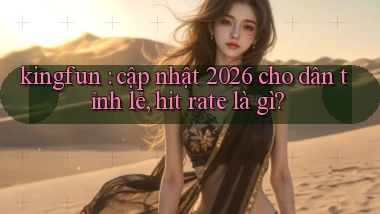 kingfun cập nhật 2026 cho dân tỉnh lẻ, hit rate là gì