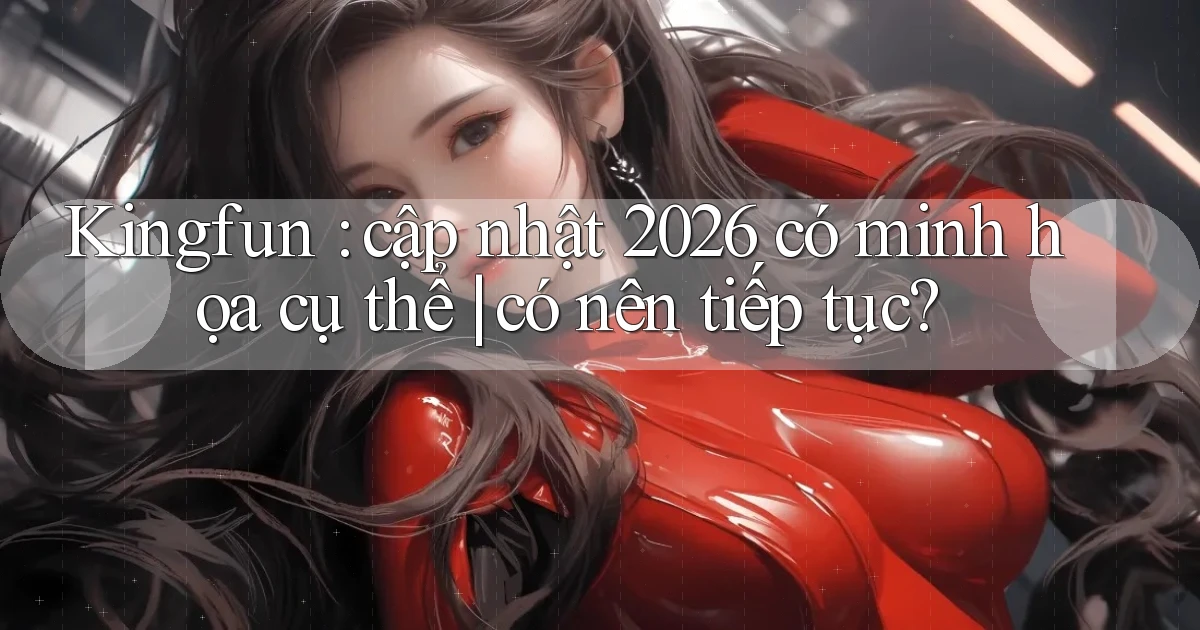 Kingfun cập nhật 2026 có minh họa cụ thể có nên tiếp tục