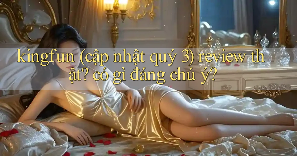 kingfun (cập nhật quý 3) review thật có gì đáng chú ý
