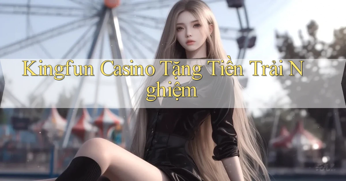 kingfun casino tặng tiền trải nghiệm