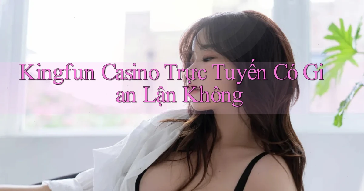 kingfun casino trực tuyến có gian lận không
