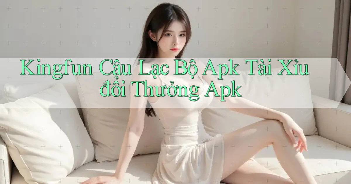 kingfun  câu lạc bộ apk tài xỉu đổi thưởng apk