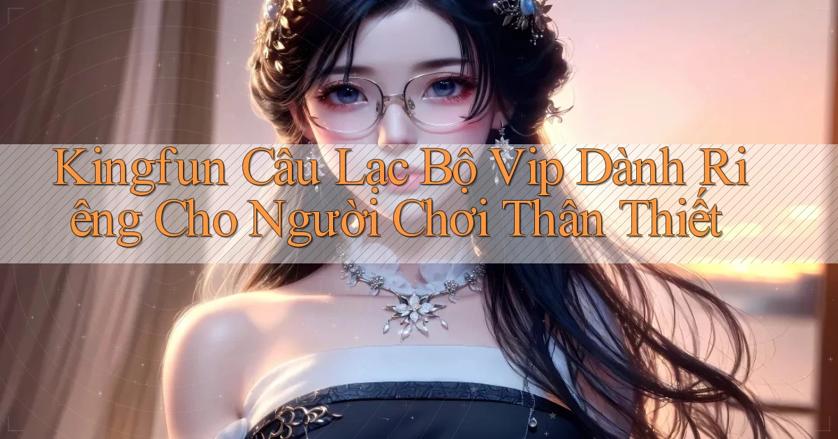 kingfun  câu lạc bộ vip dành riêng cho người chơi thân thiết