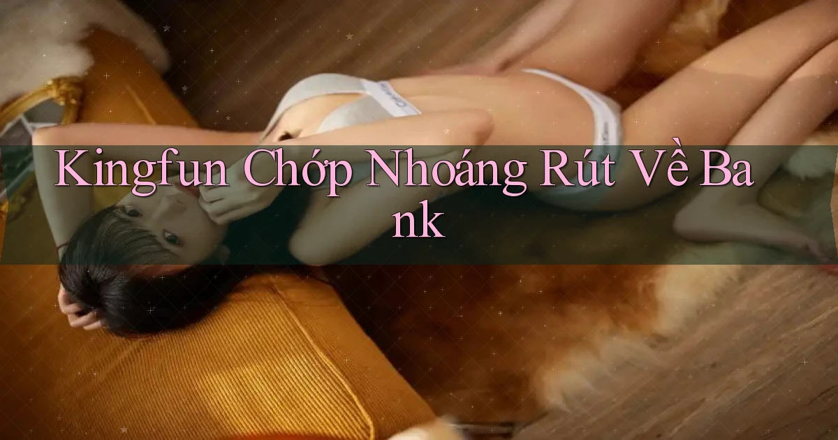kingfun chớp nhoáng rút về bank