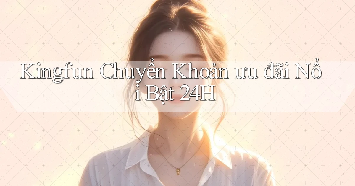 kingfun chuyển khoản ưu đãi nổi bật 24h