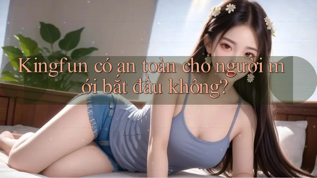 Kingfun có an toàn cho người mới bắt đầu không?