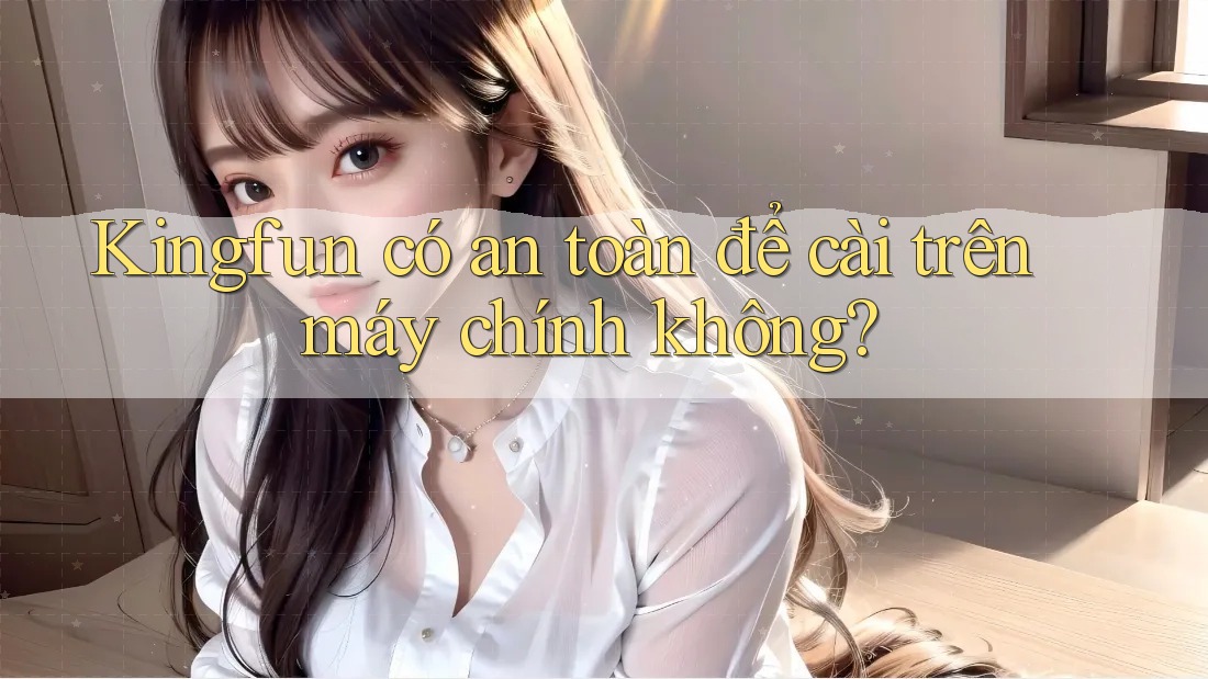 Kingfun có an toàn để cài trên máy chính không?