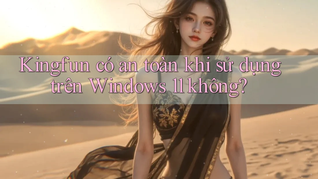 Kingfun có an toàn khi sử dụng trên Windows 11 không?