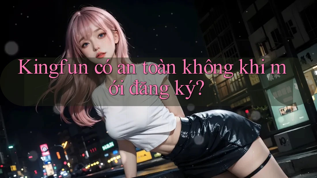 Kingfun có an toàn không khi mới đăng ký?