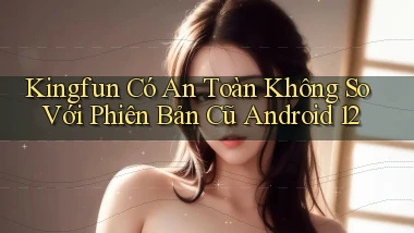 Kingfun có an toàn không so với phiên bản cũ   Android 12