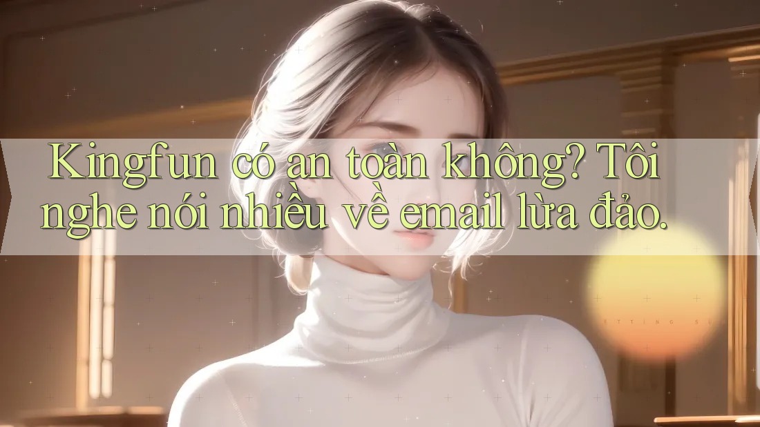 Kingfun có an toàn không? Tôi nghe nói nhiều về email lừa đảo.
