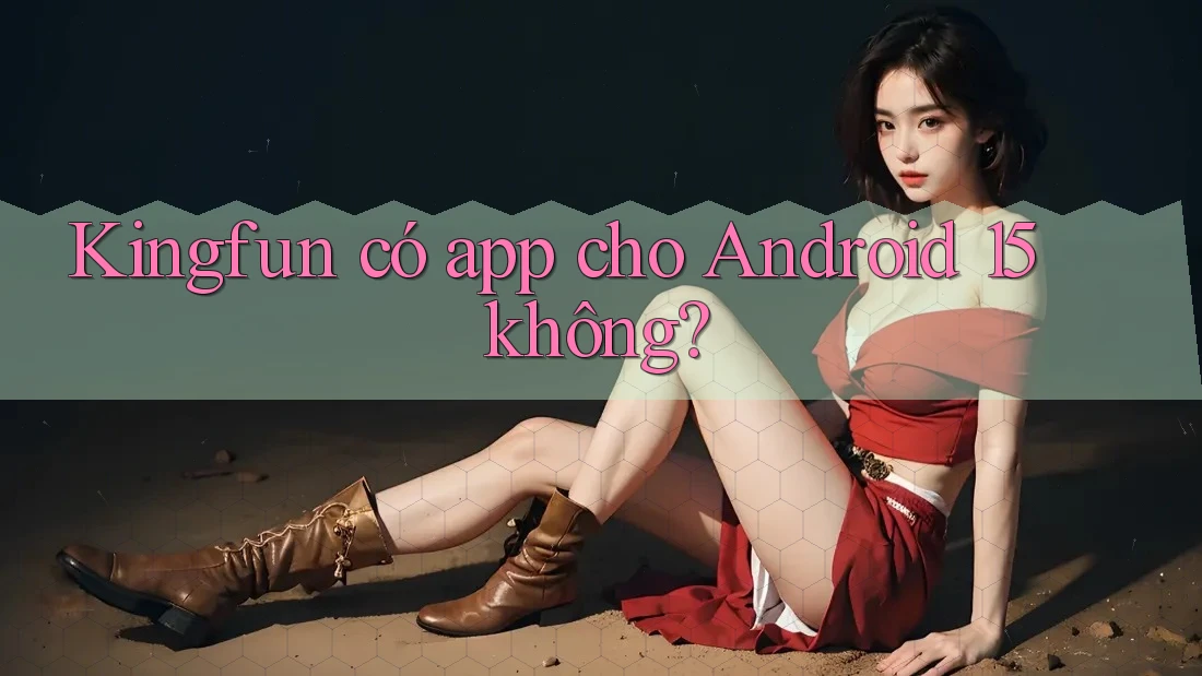 Kingfun có app cho Android 15 không?