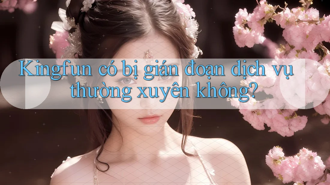 Kingfun có bị gián đoạn dịch vụ thường xuyên không?