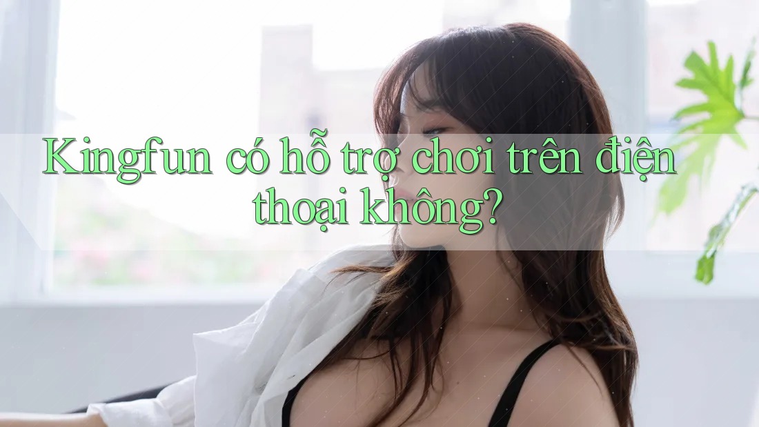 Kingfun có hỗ trợ chơi trên điện thoại không? Kingfun có hỗ trợ chơi trên điện thoại không?